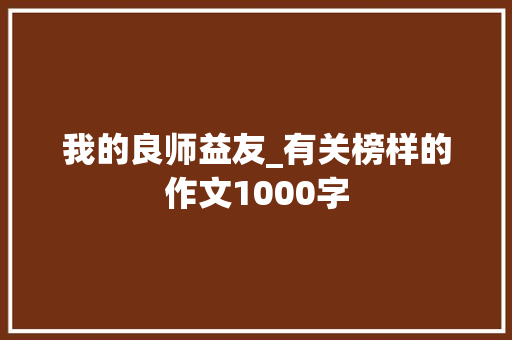 我的良师益友_有关榜样的作文1000字 知识百科