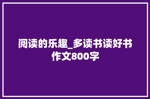 阅读的乐趣_多读书读好书作文800字 知识百科