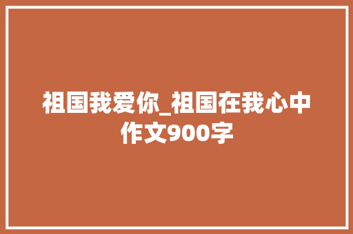 祖国我爱你_祖国在我心中作文900字