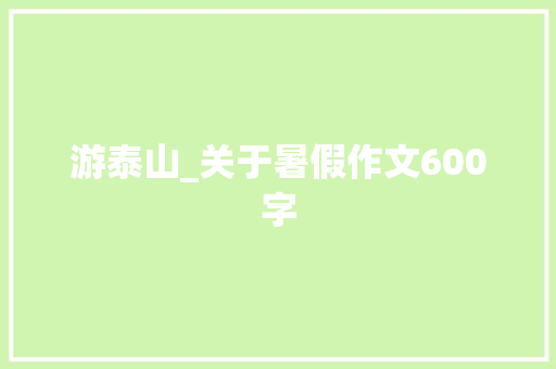游泰山_关于暑假作文600字 知识百科