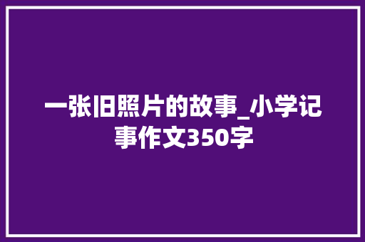 一张旧照片的故事_小学记事作文350字