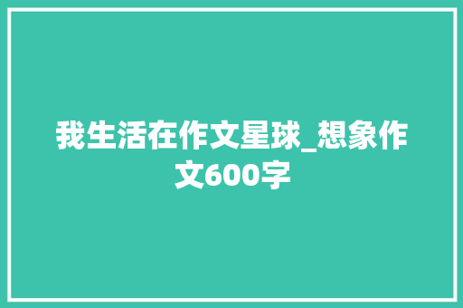 我生活在作文星球_想象作文600字