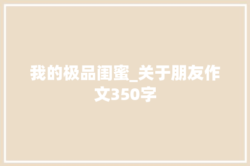 我的极品闺蜜_关于朋友作文350字