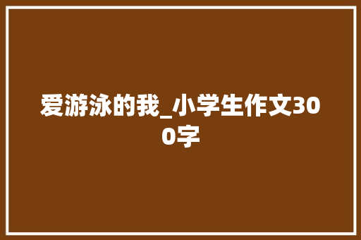 爱游泳的我_小学生作文300字