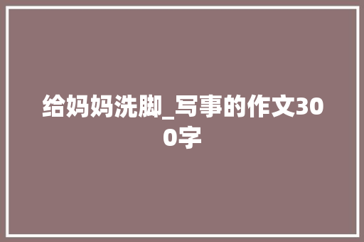 给妈妈洗脚_写事的作文300字
