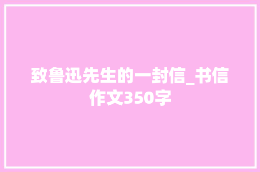 致鲁迅先生的一封信_书信作文350字