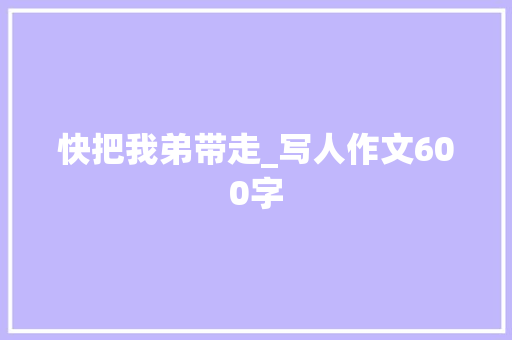 快把我弟带走_写人作文600字 知识百科