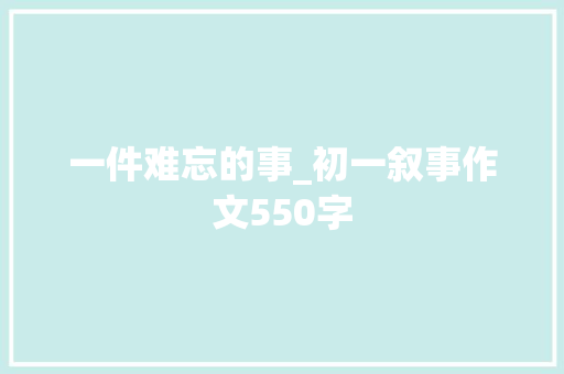 一件难忘的事_初一叙事作文550字 知识百科
