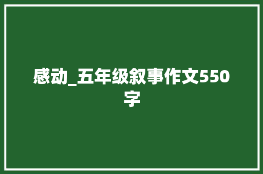感动_五年级叙事作文550字 知识百科