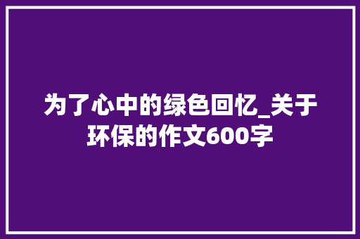 为了心中的绿色回忆_关于环保的作文600字