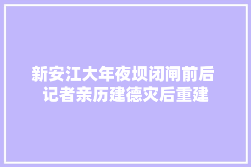 新安江大年夜坝闭闸前后 记者亲历建德灾后重建