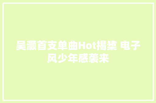 吴灏首支单曲Hot揭橥 电子风少年感袭来