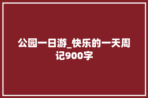 公园一日游_快乐的一天周记900字