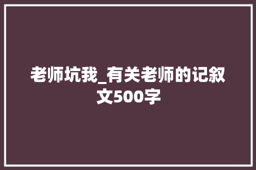 老师坑我_有关老师的记叙文500字