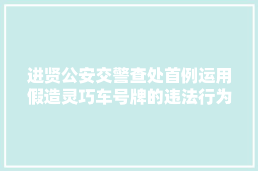 进贤公安交警查处首例运用假造灵巧车号牌的违法行为