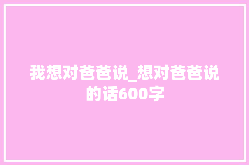 我想对爸爸说_想对爸爸说的话600字
