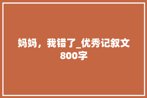 妈妈，我错了_优秀记叙文800字