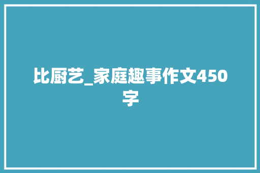 比厨艺_家庭趣事作文450字