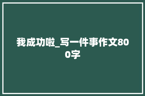 我成功啦_写一件事作文800字