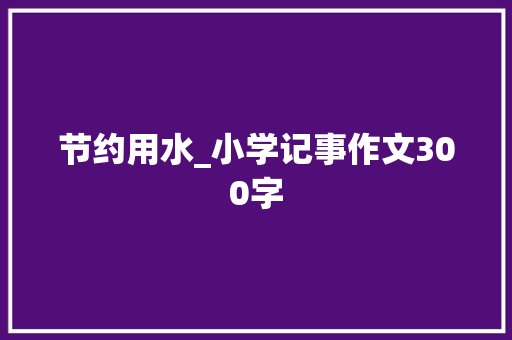 节约用水_小学记事作文300字 知识百科