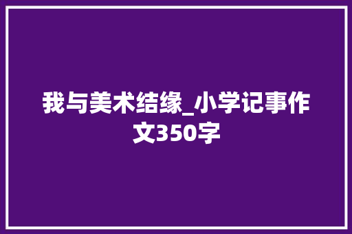 我与美术结缘_小学记事作文350字 知识百科