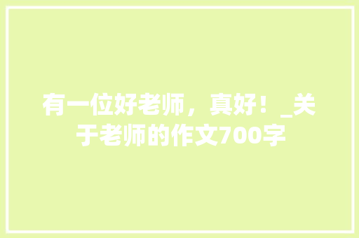 有一位好老师，真好！_关于老师的作文700字