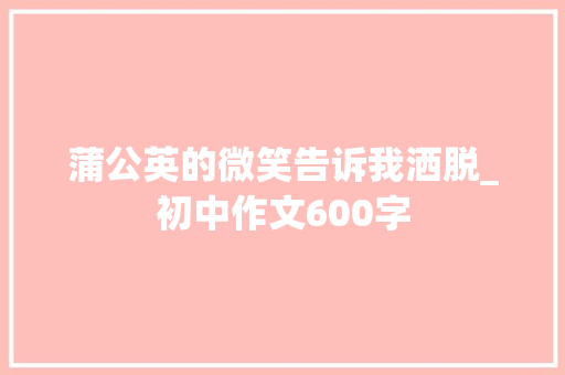 蒲公英的微笑告诉我洒脱_初中作文600字