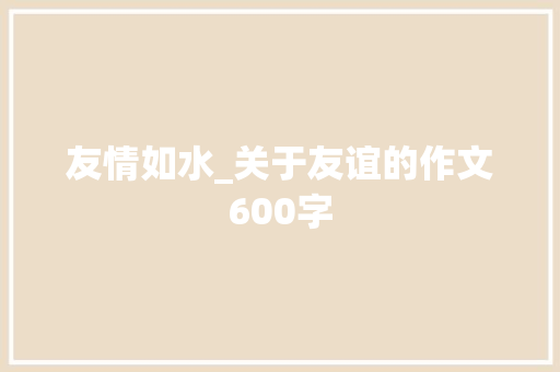 友情如水_关于友谊的作文600字 知识百科