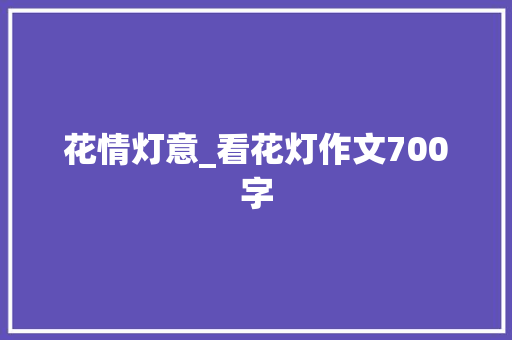 花情灯意_看花灯作文700字