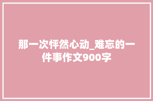 那一次怦然心动_难忘的一件事作文900字