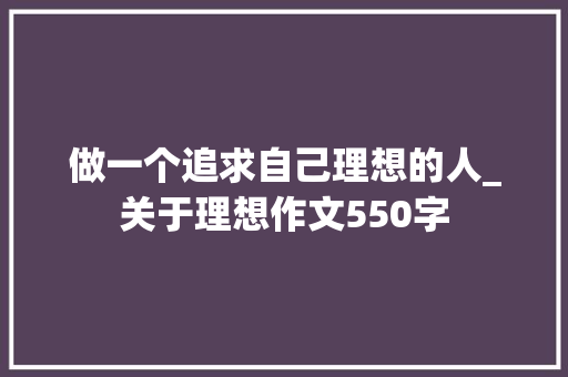 做一个追求自己理想的人_关于理想作文550字
