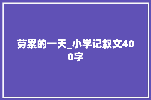 劳累的一天_小学记叙文400字