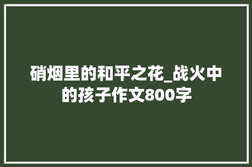硝烟里的和平之花_战火中的孩子作文800字