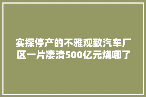 实探停产的不雅观致汽车厂区一片凄清500亿元烧哪了 汽车知识
