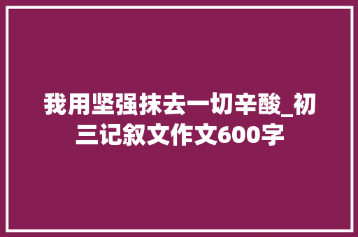 我用坚强抹去一切辛酸_初三记叙文作文600字