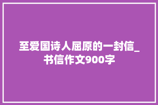 至爱国诗人屈原的一封信_书信作文900字