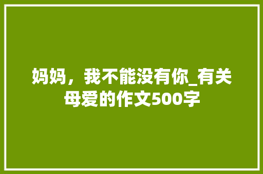 妈妈，我不能没有你_有关母爱的作文500字