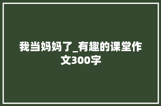 我当妈妈了_有趣的课堂作文300字