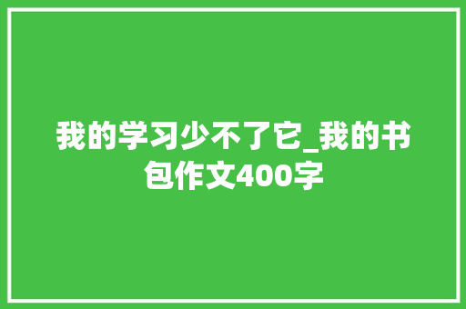 我的学习少不了它_我的书包作文400字