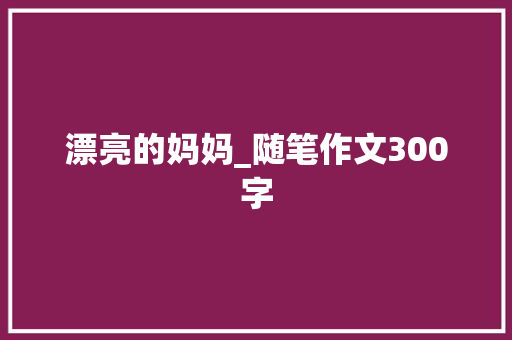 漂亮的妈妈_随笔作文300字