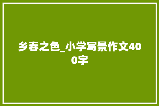 乡春之色_小学写景作文400字 知识百科