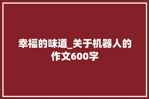 幸福的味道_关于机器人的作文600字