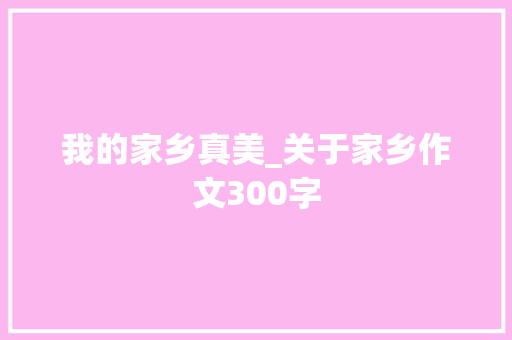 我的家乡真美_关于家乡作文300字