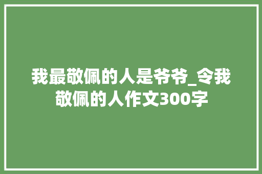 我最敬佩的人是爷爷_令我敬佩的人作文300字