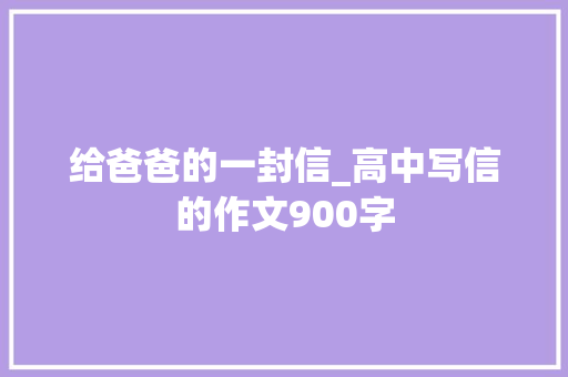给爸爸的一封信_高中写信的作文900字