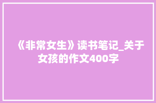 《非常女生》读书笔记_关于女孩的作文400字