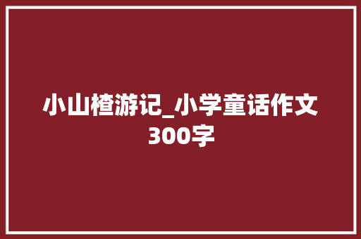 小山楂游记_小学童话作文300字