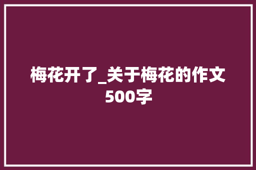 梅花开了_关于梅花的作文500字 知识百科