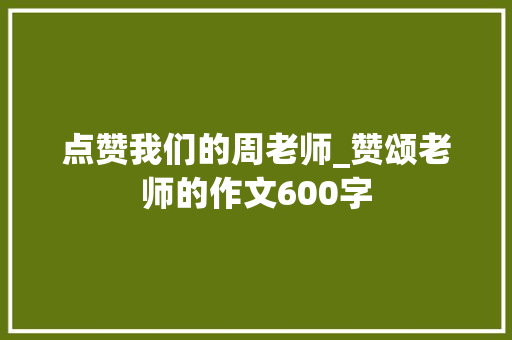 点赞我们的周老师_赞颂老师的作文600字