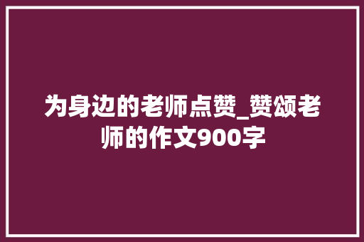 为身边的老师点赞_赞颂老师的作文900字